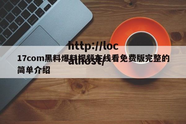 17com黑料爆料视频在线看免费版完整的简单介绍