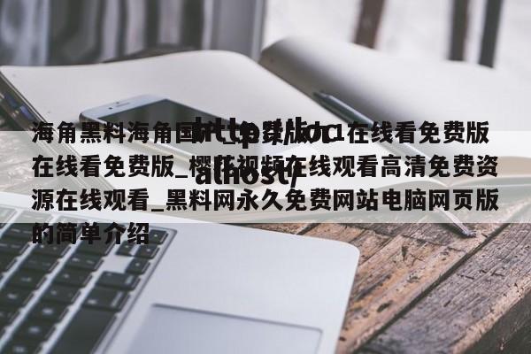 海角黑料海角国产_免费版九1在线看免费版在线看免费版_樱花视频在线观看高清免费资源在线观看_黑料网永久免费网站电脑网页版的简单介绍